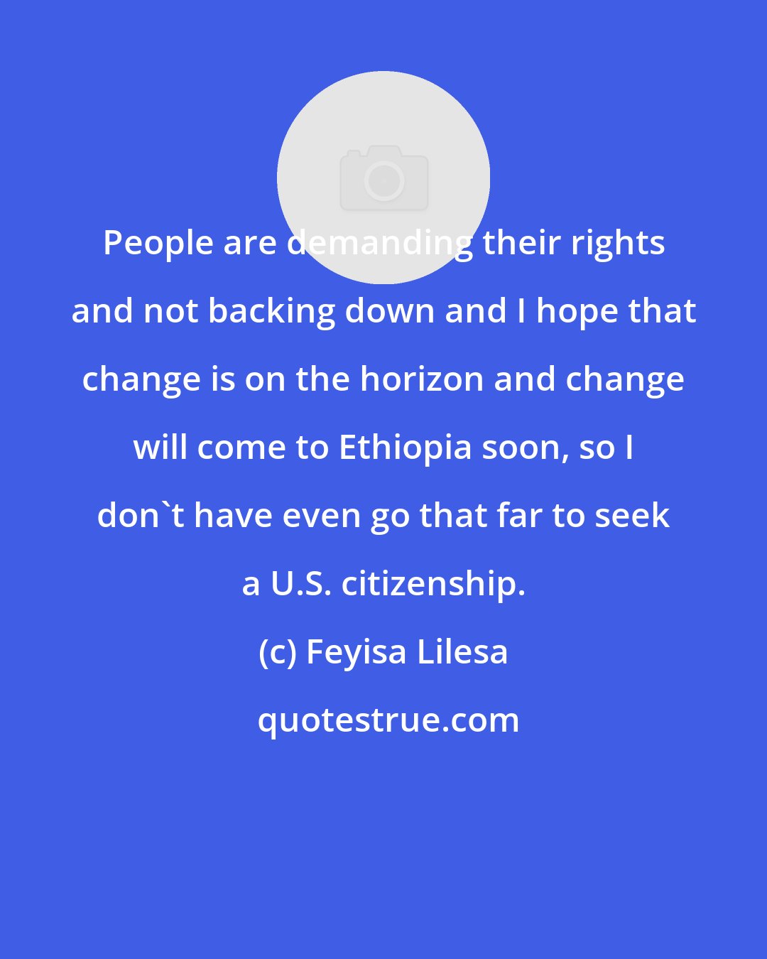 Feyisa Lilesa: People are demanding their rights and not backing down and I hope that change is on the horizon and change will come to Ethiopia soon, so I don't have even go that far to seek a U.S. citizenship.