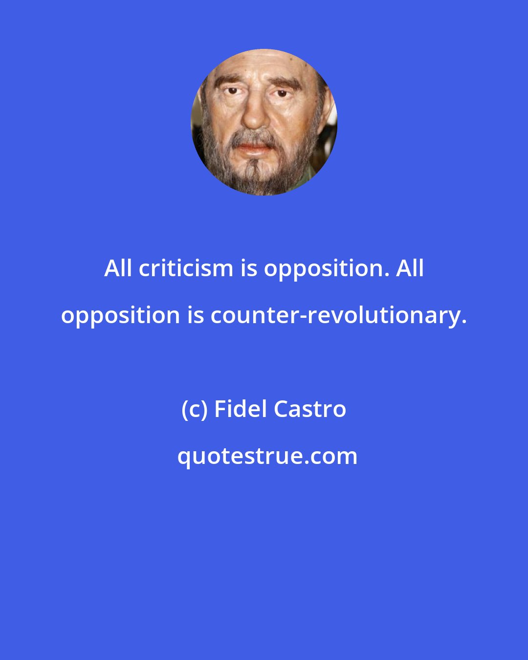 Fidel Castro: All criticism is opposition. All opposition is counter-revolutionary.