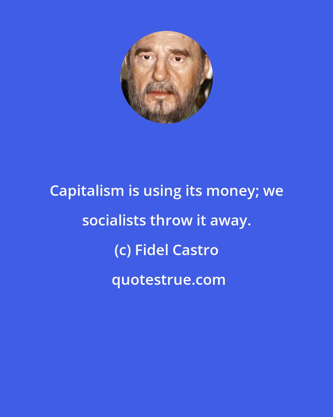 Fidel Castro: Capitalism is using its money; we socialists throw it away.