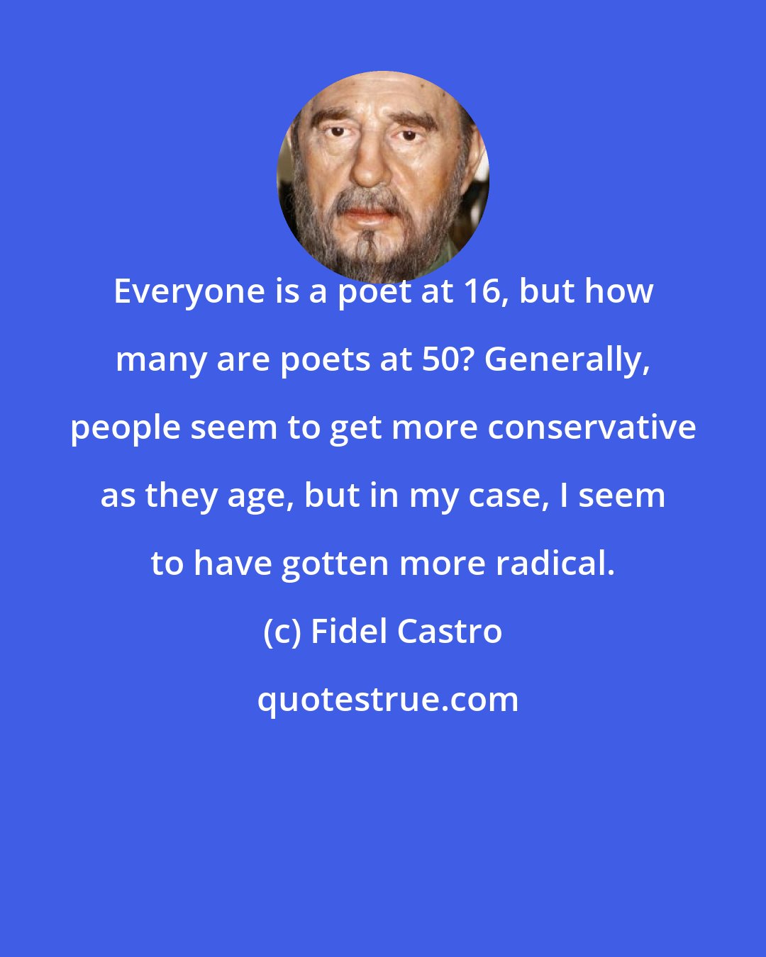 Fidel Castro: Everyone is a poet at 16, but how many are poets at 50? Generally, people seem to get more conservative as they age, but in my case, I seem to have gotten more radical.