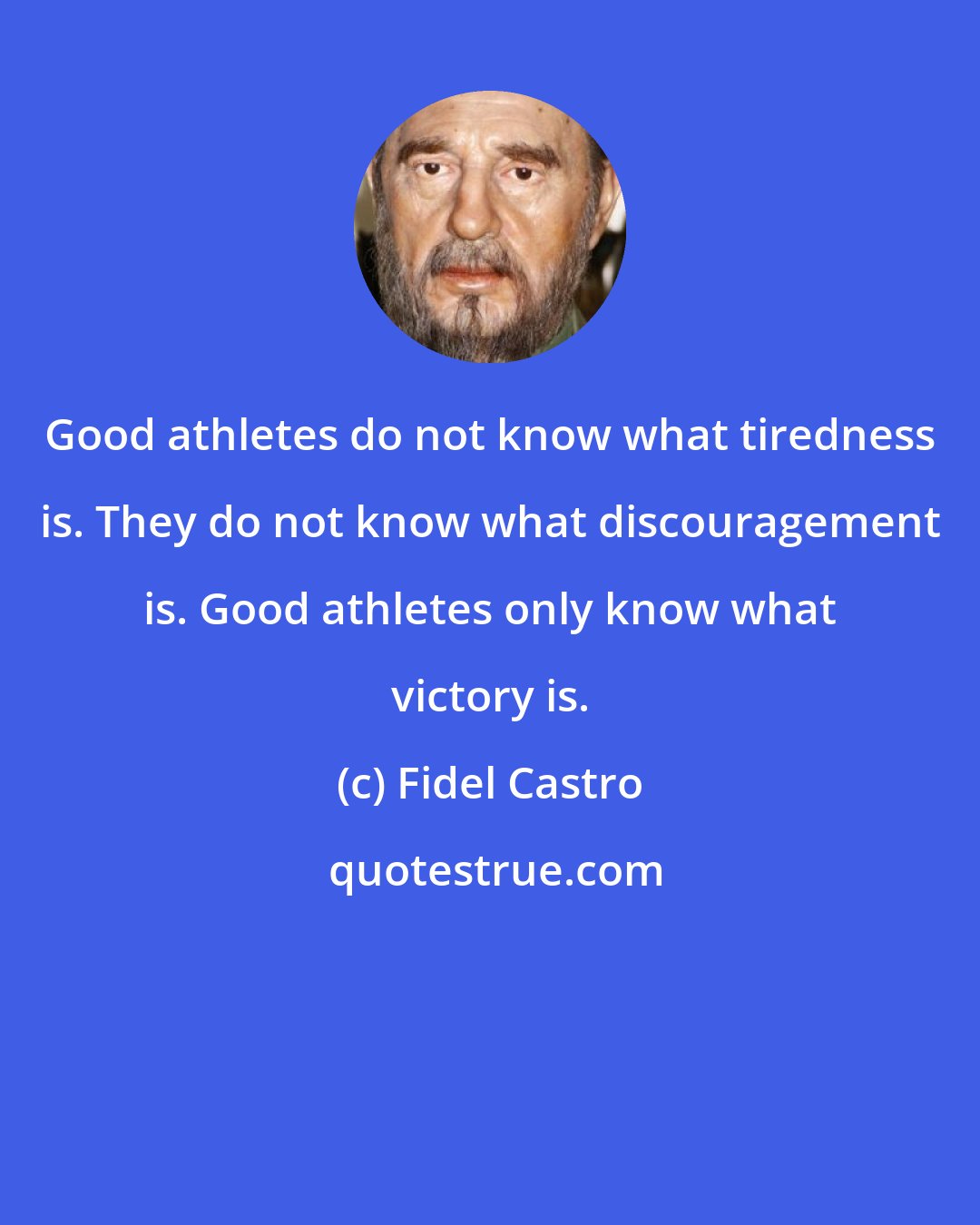 Fidel Castro: Good athletes do not know what tiredness is. They do not know what discouragement is. Good athletes only know what victory is.