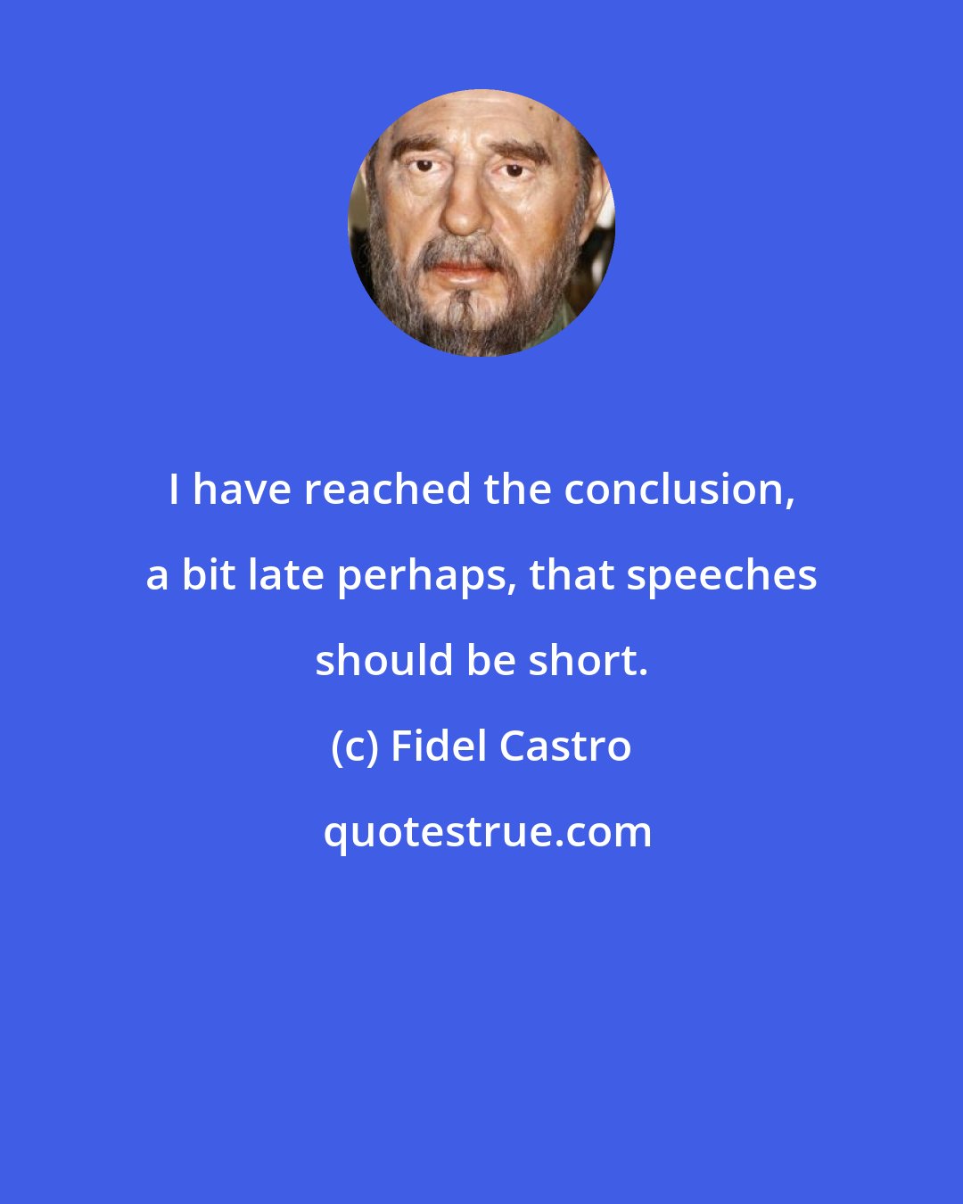 Fidel Castro: I have reached the conclusion, a bit late perhaps, that speeches should be short.