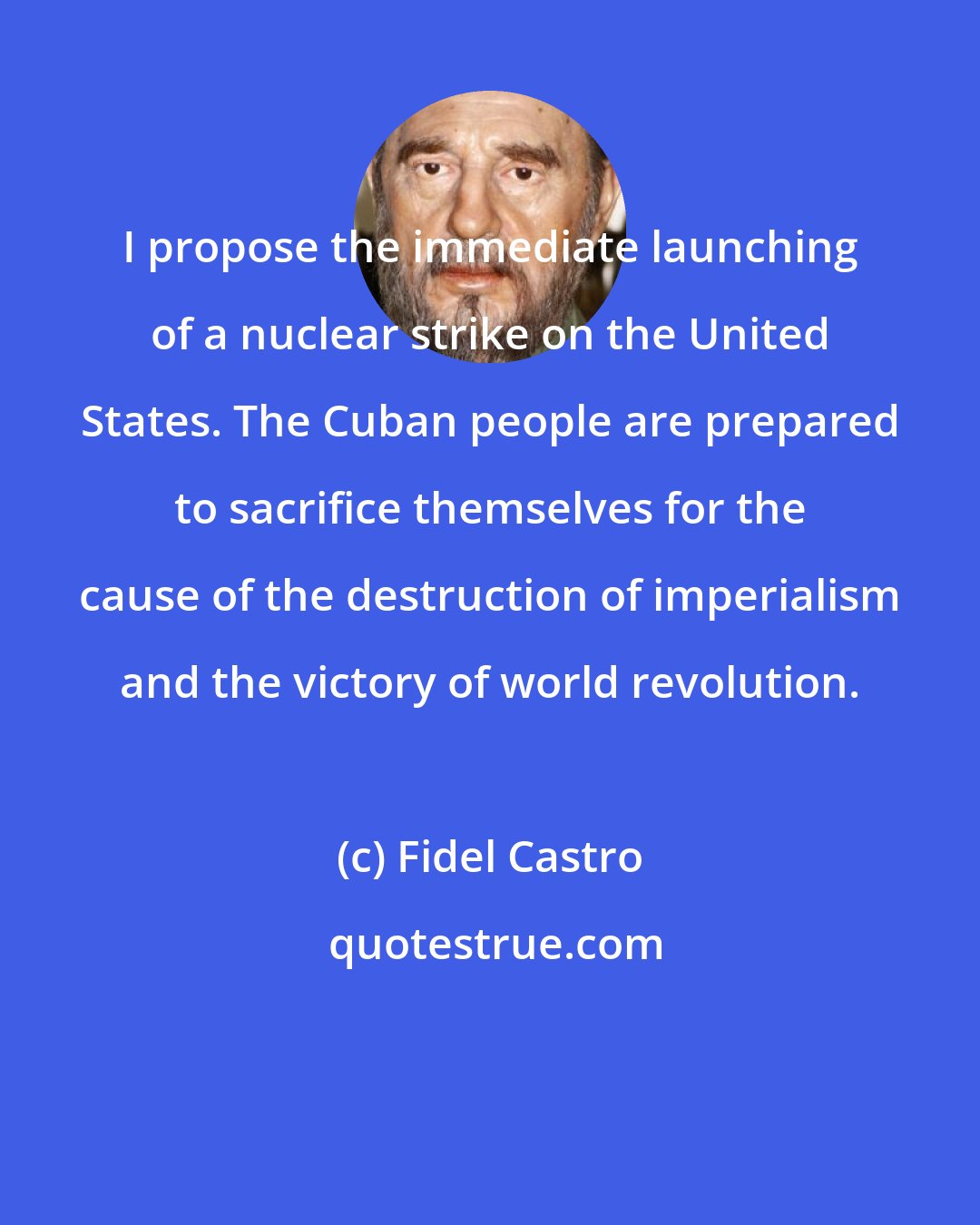 Fidel Castro: I propose the immediate launching of a nuclear strike on the United States. The Cuban people are prepared to sacrifice themselves for the cause of the destruction of imperialism and the victory of world revolution.