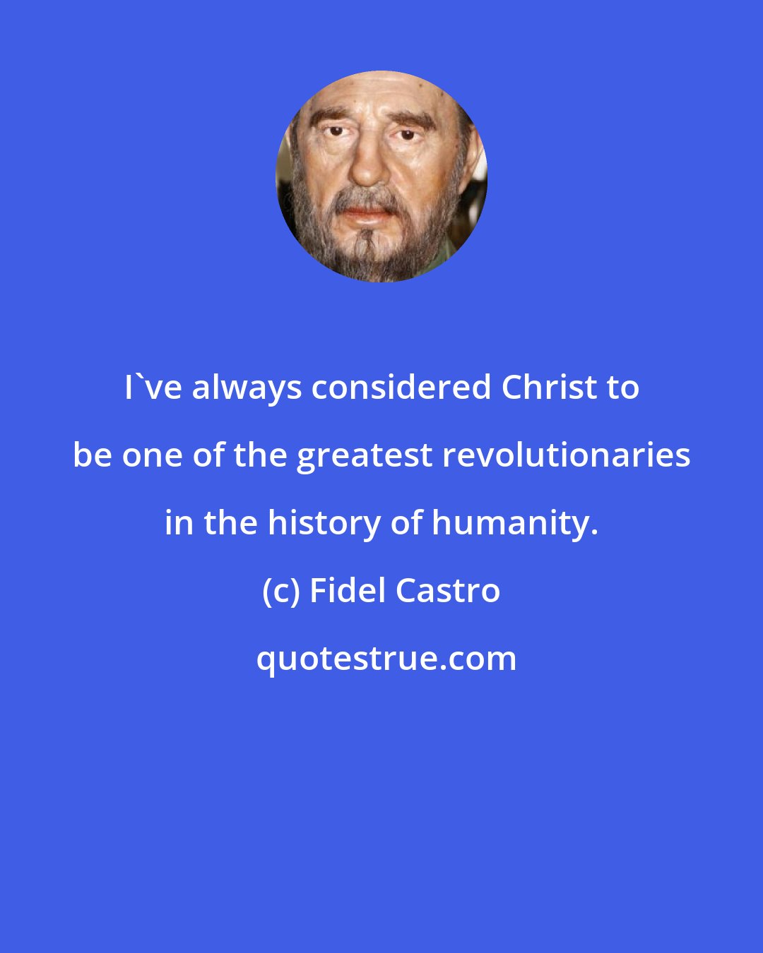 Fidel Castro: I've always considered Christ to be one of the greatest revolutionaries in the history of humanity.