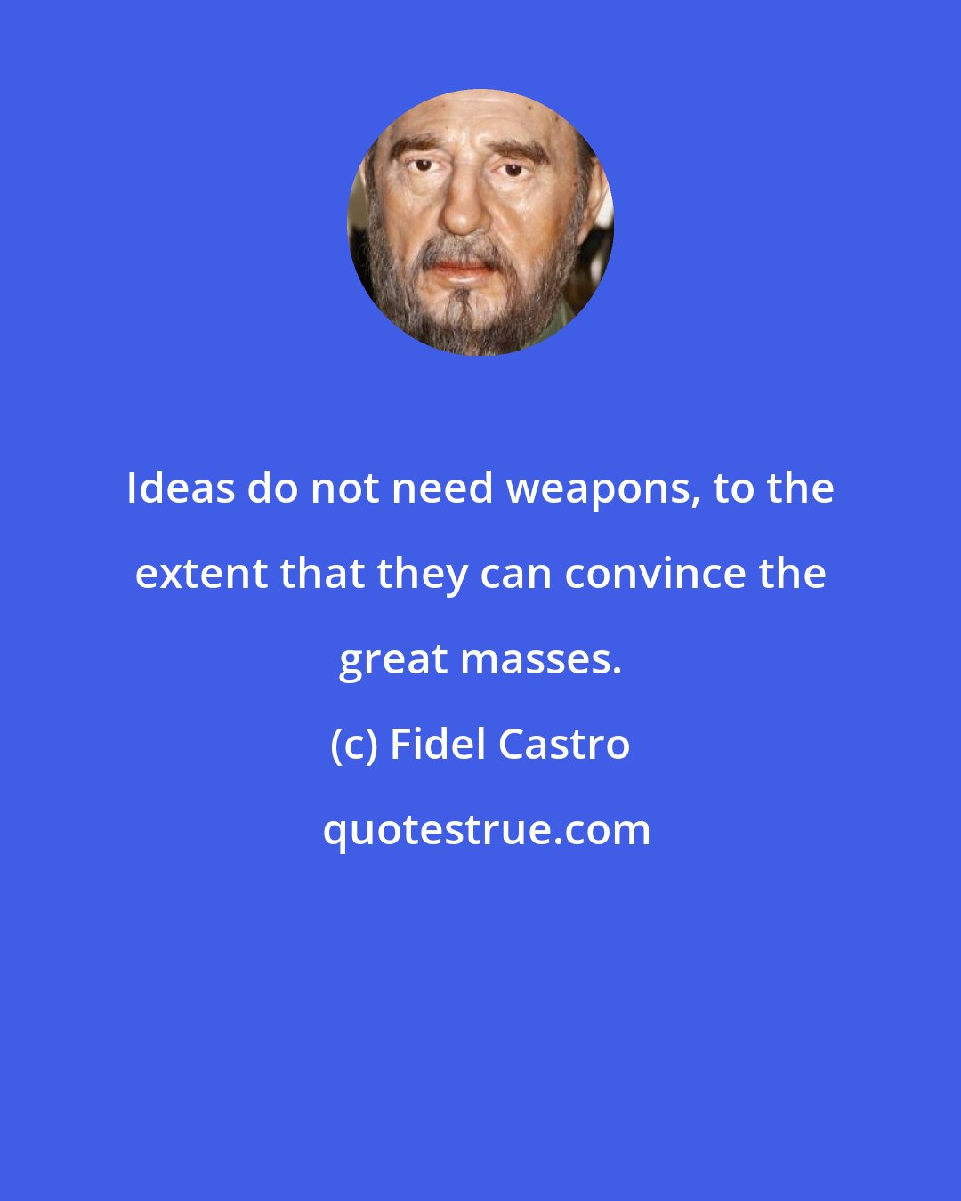 Fidel Castro: Ideas do not need weapons, to the extent that they can convince the great masses.