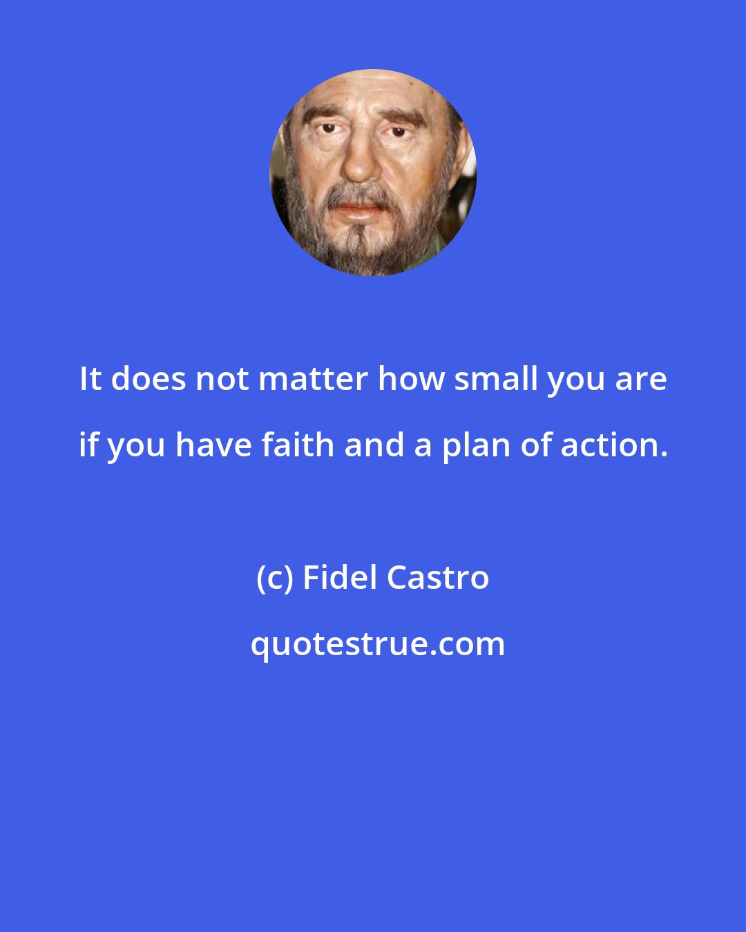 Fidel Castro: It does not matter how small you are if you have faith and a plan of action.