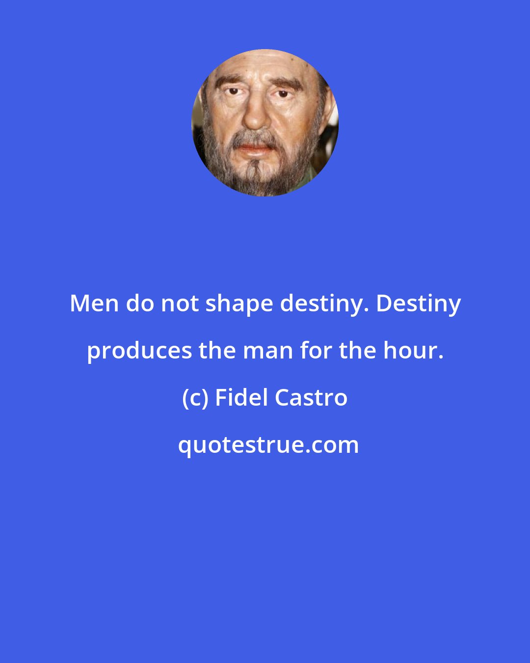 Fidel Castro: Men do not shape destiny. Destiny produces the man for the hour.