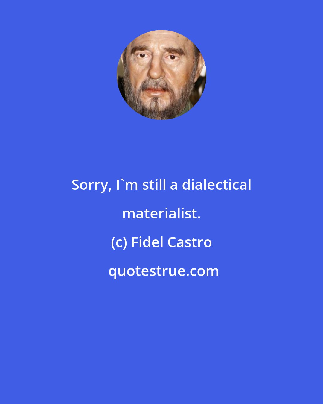 Fidel Castro: Sorry, I'm still a dialectical materialist.