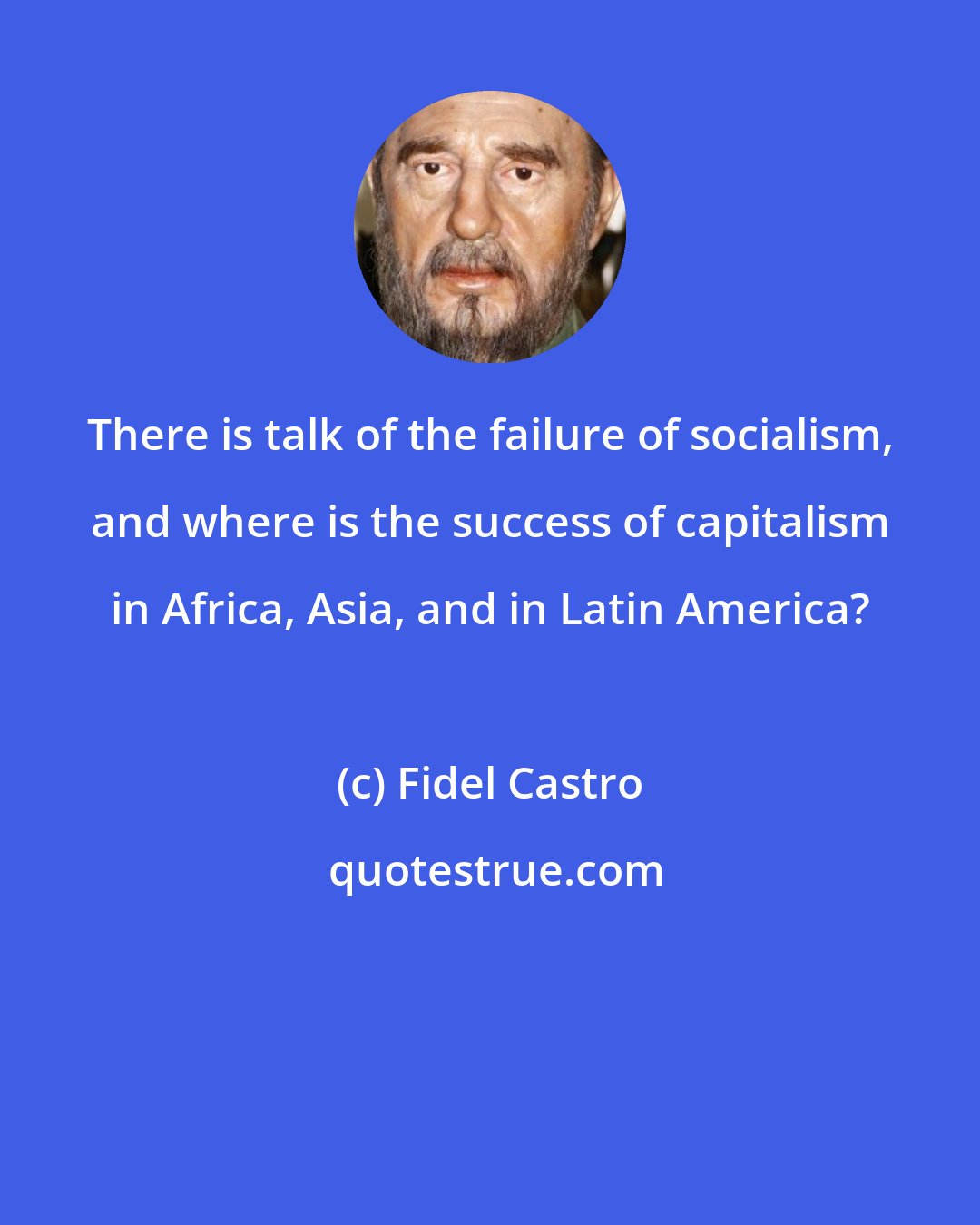 Fidel Castro: There is talk of the failure of socialism, and where is the success of capitalism in Africa, Asia, and in Latin America?