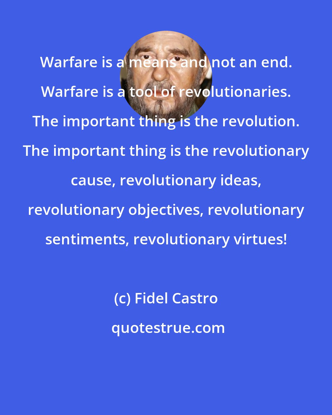 Fidel Castro: Warfare is a means and not an end. Warfare is a tool of revolutionaries. The important thing is the revolution. The important thing is the revolutionary cause, revolutionary ideas, revolutionary objectives, revolutionary sentiments, revolutionary virtues!