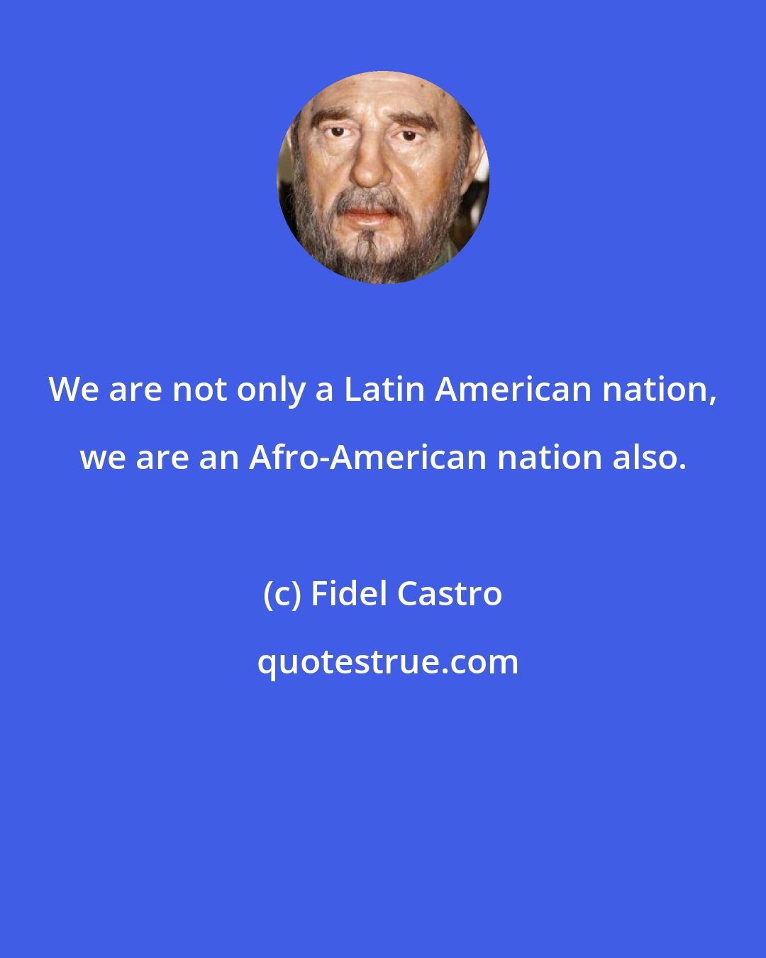 Fidel Castro: We are not only a Latin American nation, we are an Afro-American nation also.