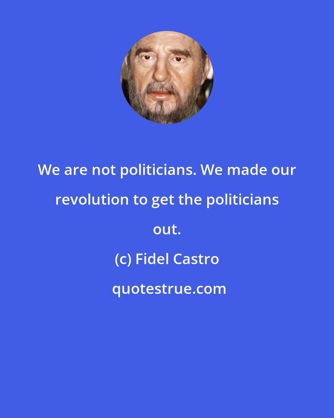 Fidel Castro: We are not politicians. We made our revolution to get the politicians out.