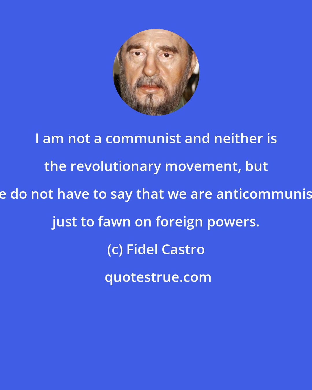 Fidel Castro: I am not a communist and neither is the revolutionary movement, but we do not have to say that we are anticommunists just to fawn on foreign powers.