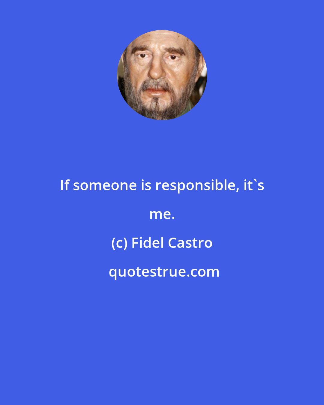 Fidel Castro: If someone is responsible, it's me.