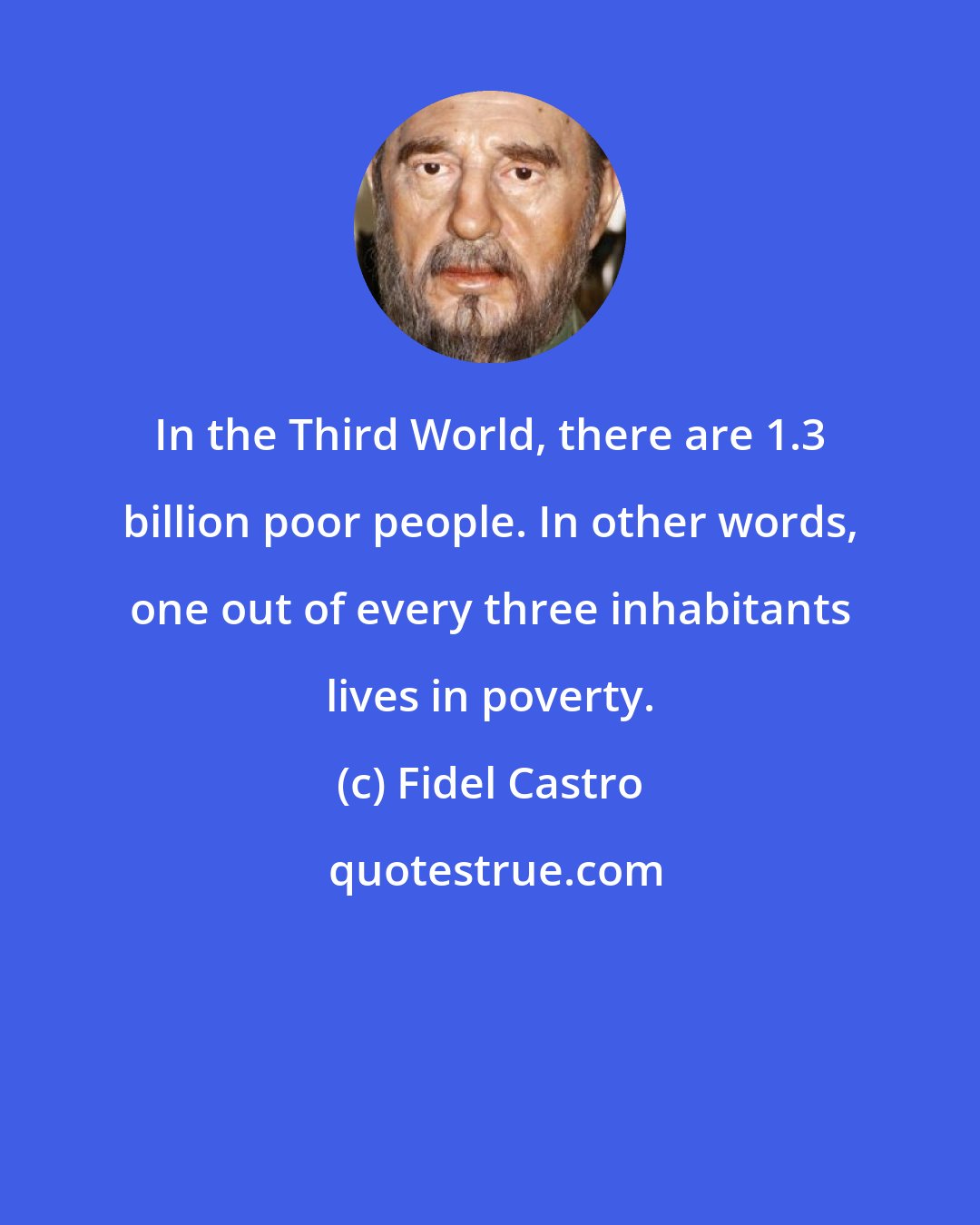 Fidel Castro: In the Third World, there are 1.3 billion poor people. In other words, one out of every three inhabitants lives in poverty.