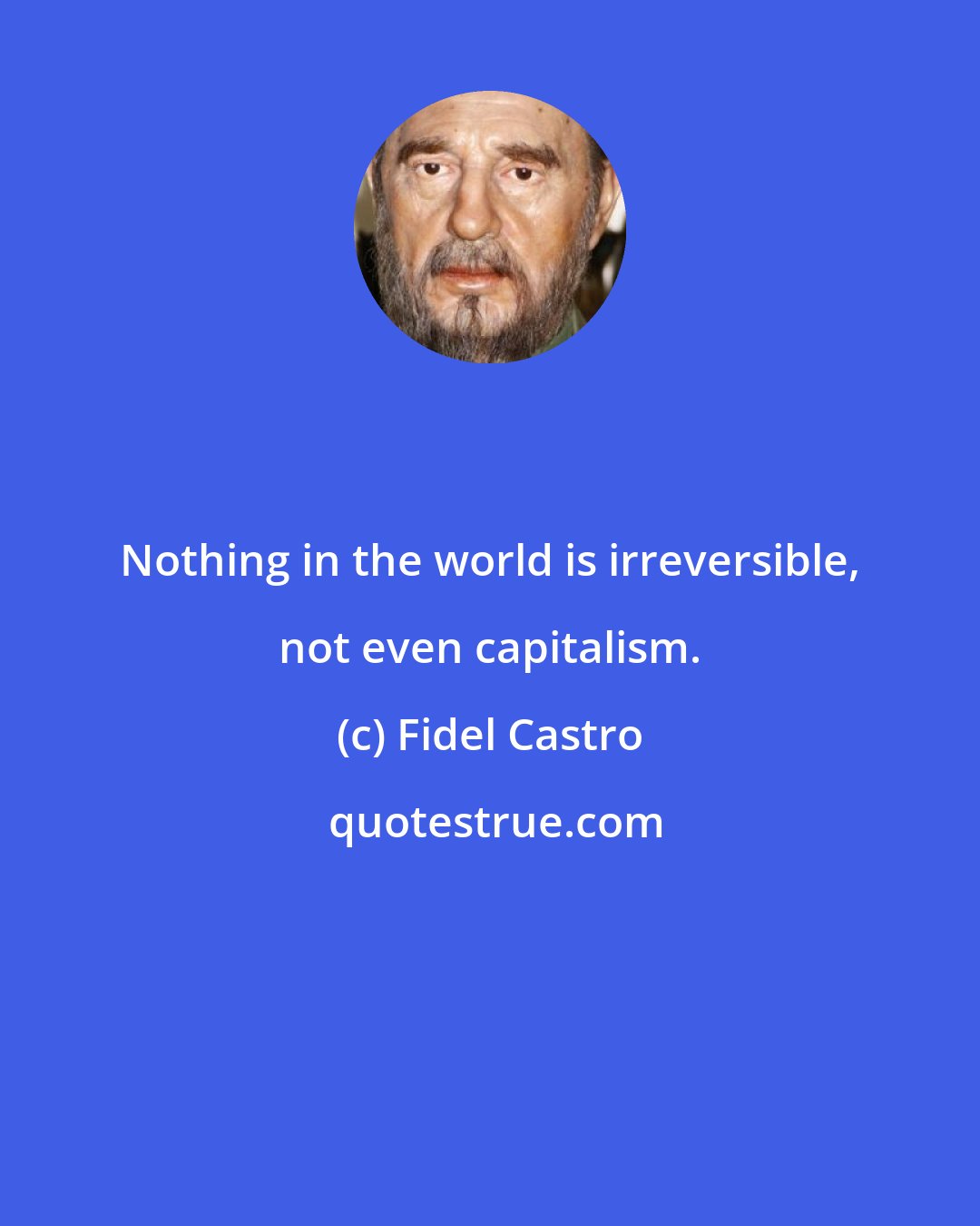 Fidel Castro: Nothing in the world is irreversible, not even capitalism.