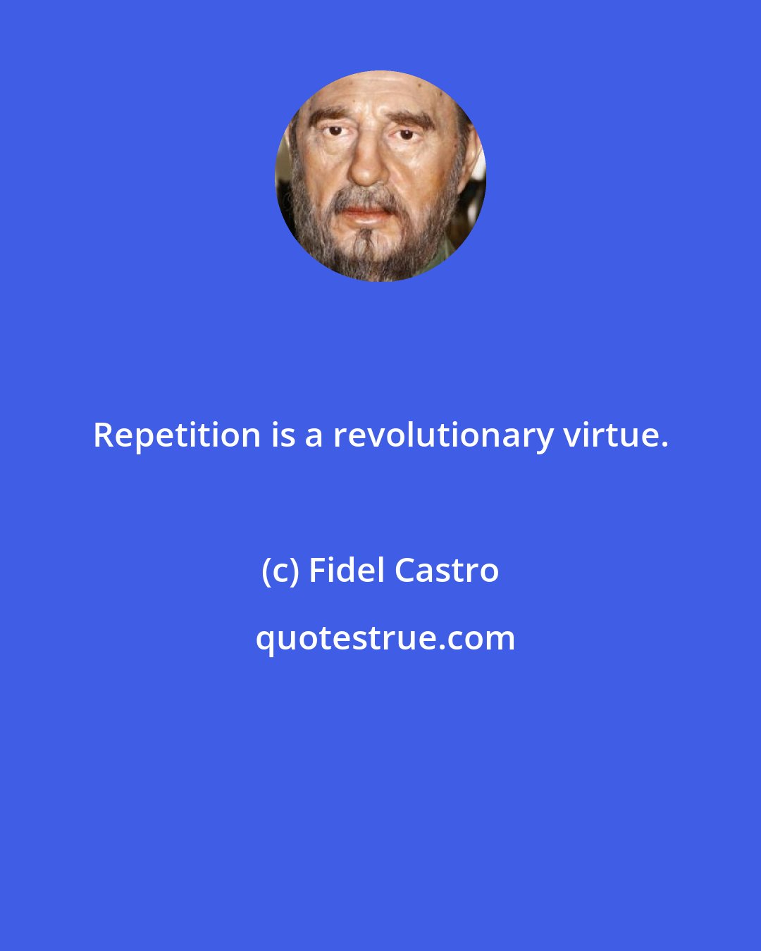 Fidel Castro: Repetition is a revolutionary virtue.