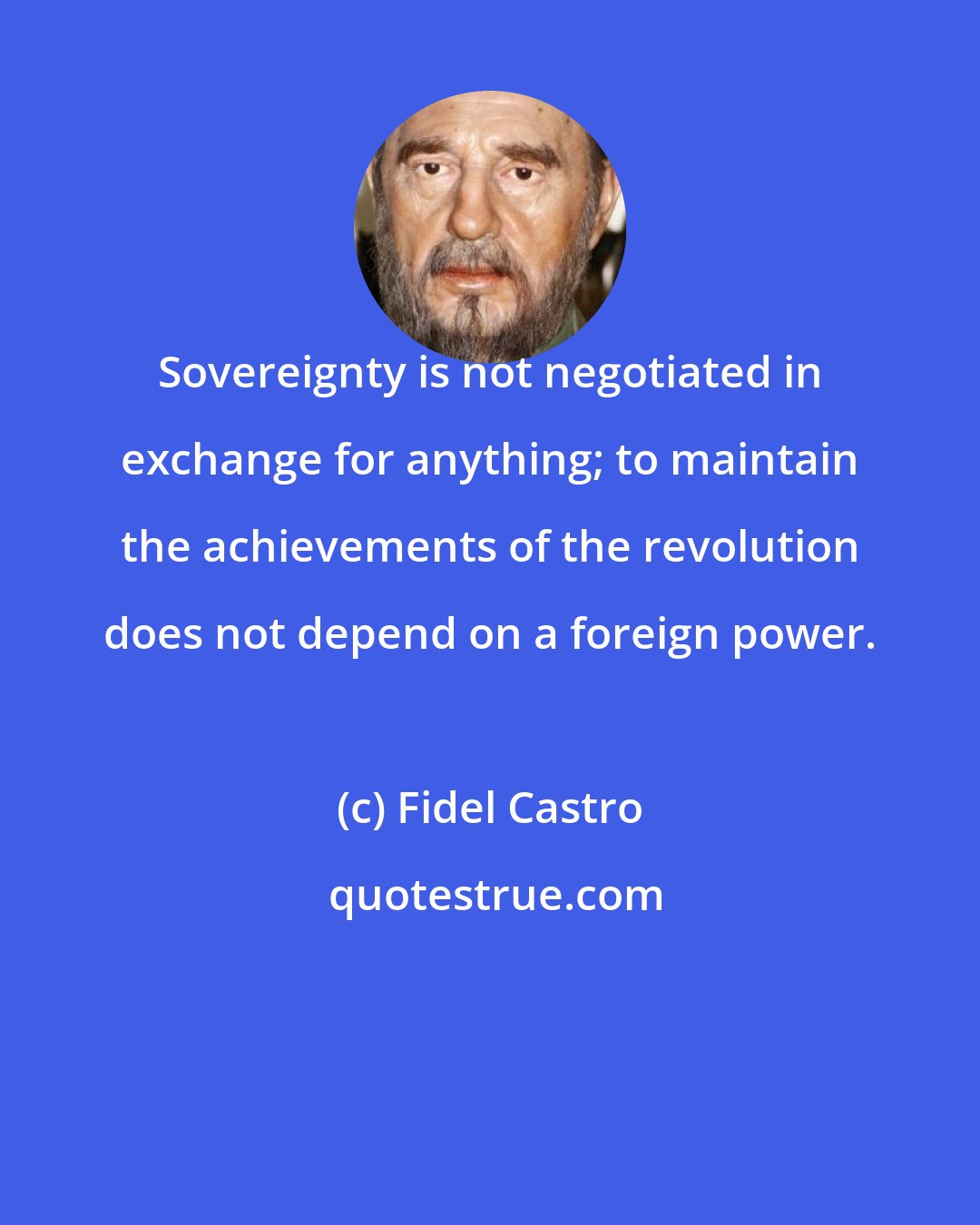 Fidel Castro: Sovereignty is not negotiated in exchange for anything; to maintain the achievements of the revolution does not depend on a foreign power.