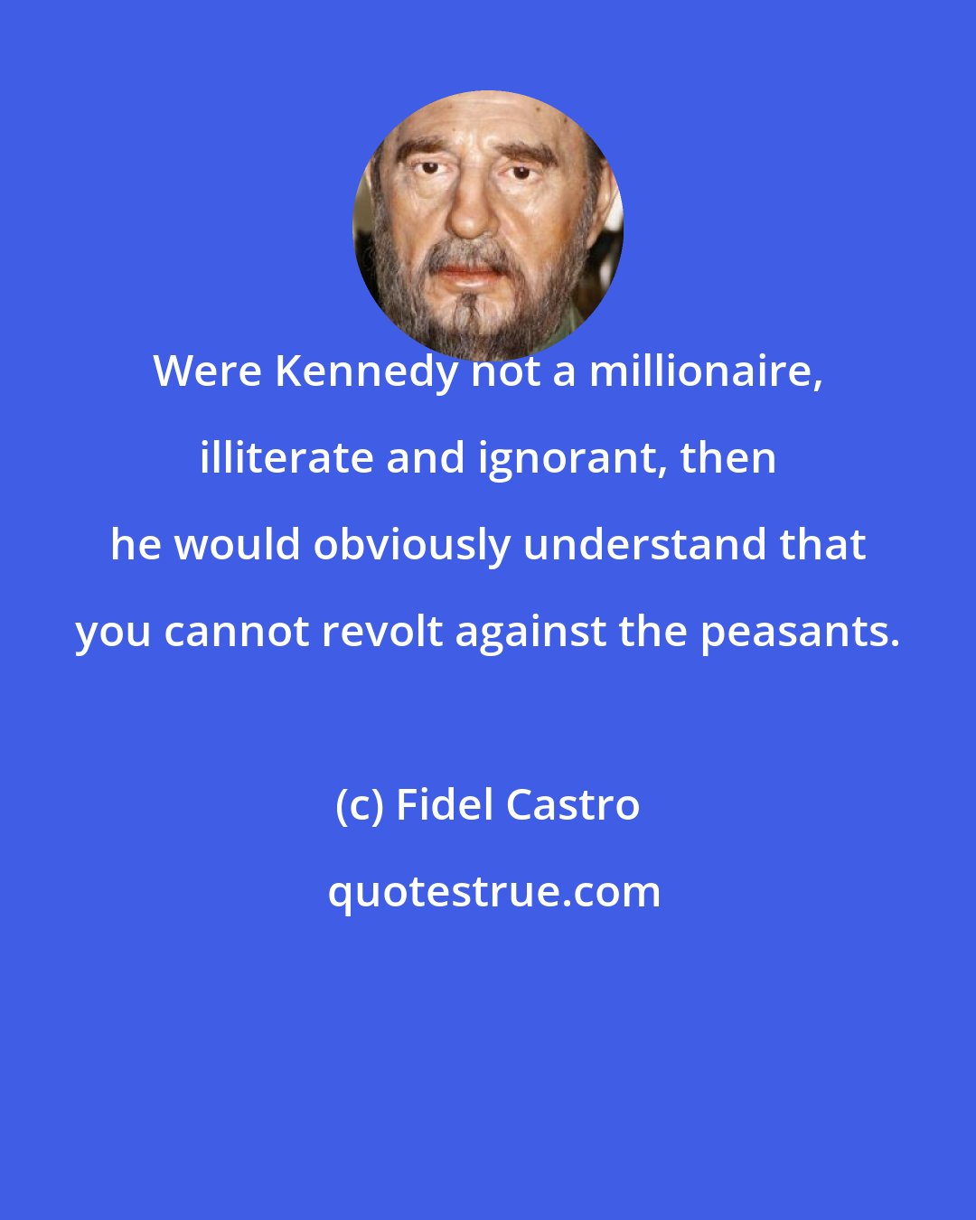 Fidel Castro: Were Kennedy not a millionaire, illiterate and ignorant, then he would obviously understand that you cannot revolt against the peasants.