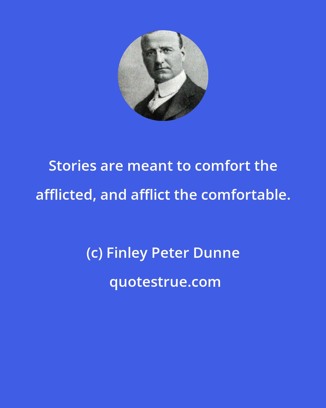 Finley Peter Dunne: Stories are meant to comfort the afflicted, and afflict the comfortable.