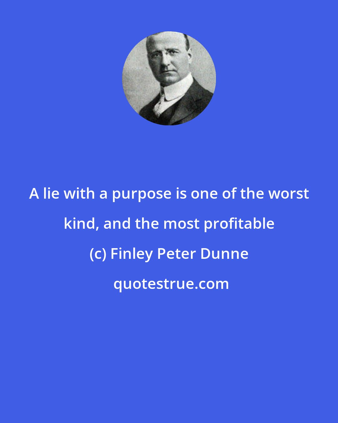Finley Peter Dunne: A lie with a purpose is one of the worst kind, and the most profitable