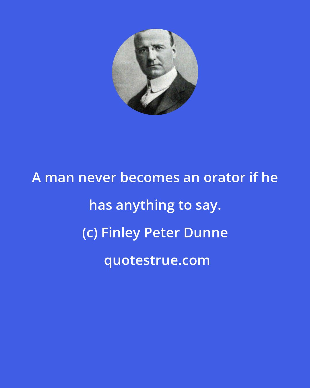 Finley Peter Dunne: A man never becomes an orator if he has anything to say.