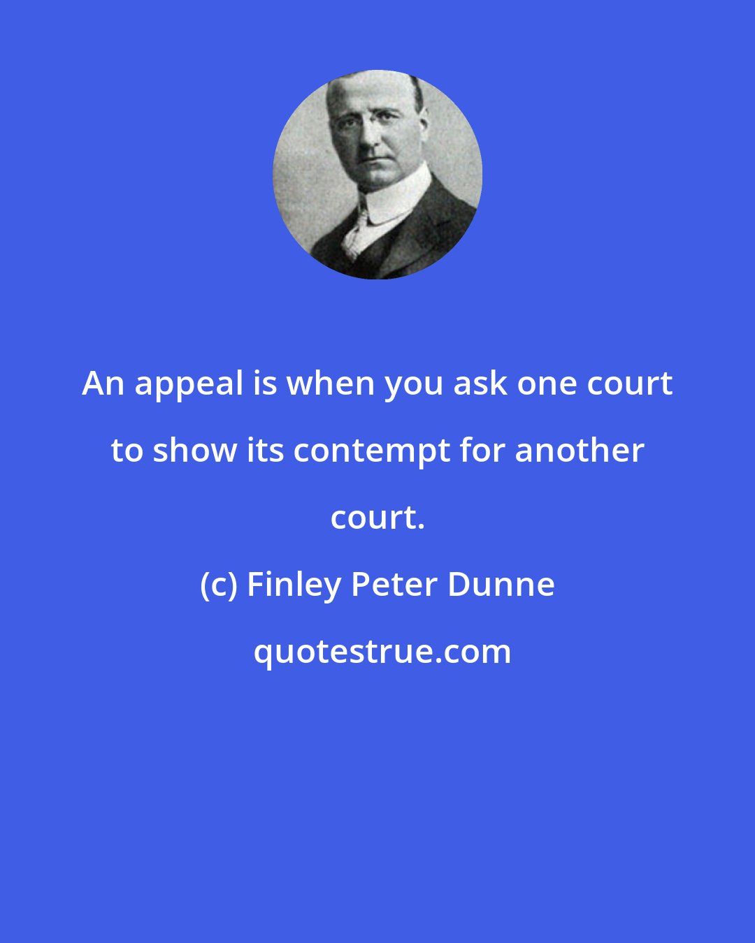 Finley Peter Dunne: An appeal is when you ask one court to show its contempt for another court.