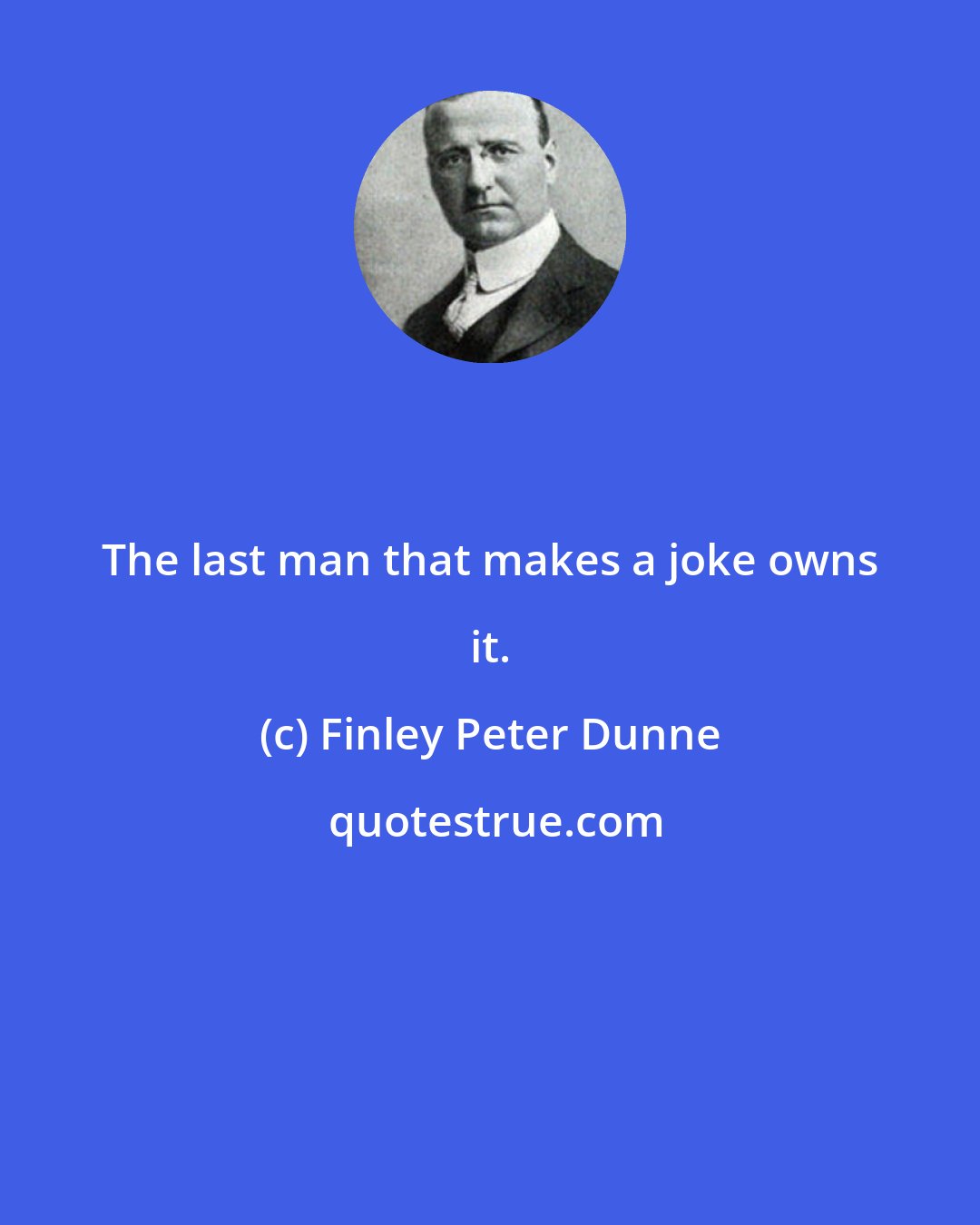 Finley Peter Dunne: The last man that makes a joke owns it.