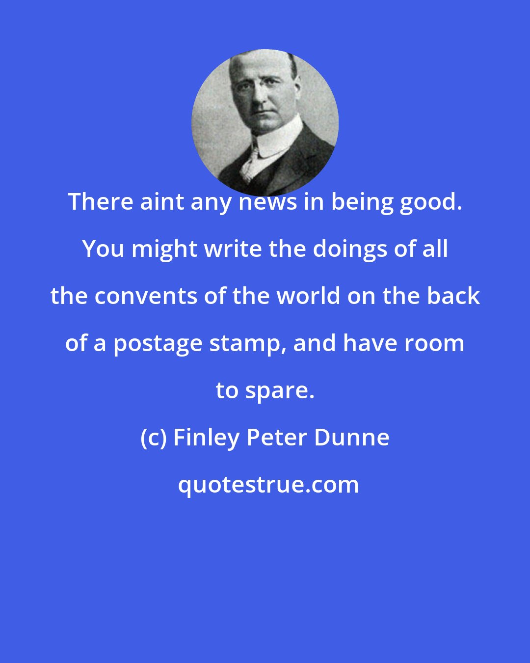 Finley Peter Dunne: There aint any news in being good. You might write the doings of all the convents of the world on the back of a postage stamp, and have room to spare.