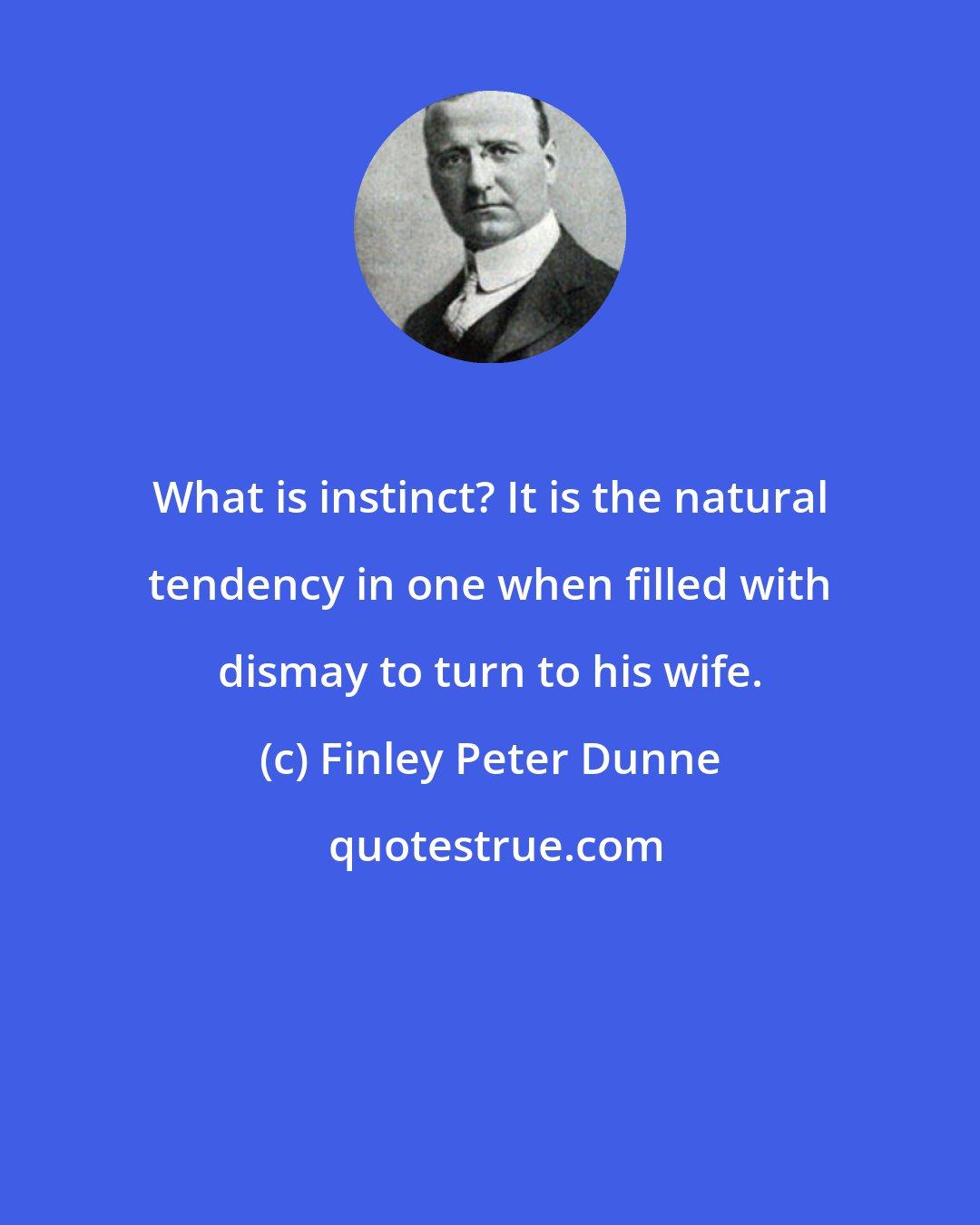 Finley Peter Dunne: What is instinct? It is the natural tendency in one when filled with dismay to turn to his wife.