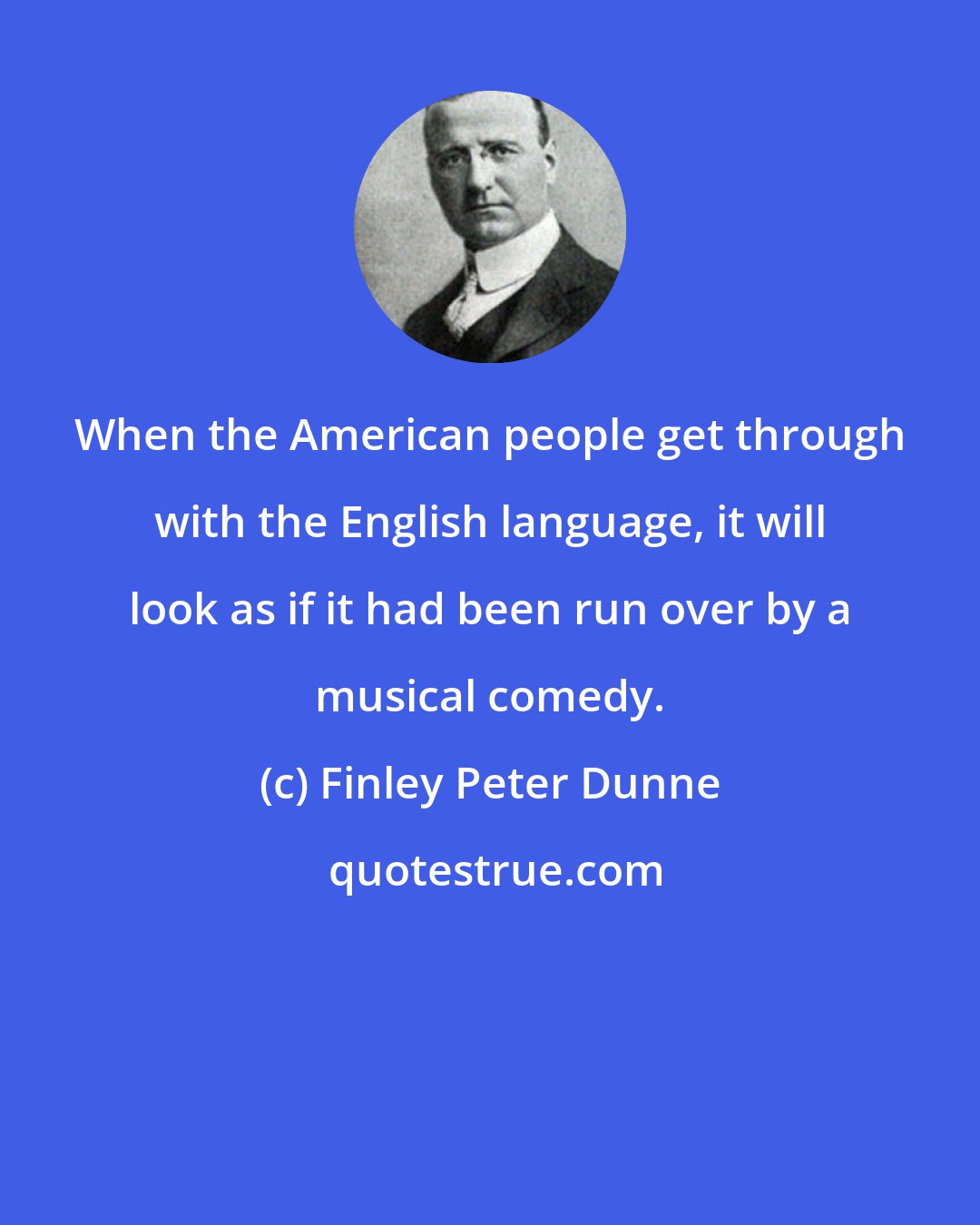 Finley Peter Dunne: When the American people get through with the English language, it will look as if it had been run over by a musical comedy.