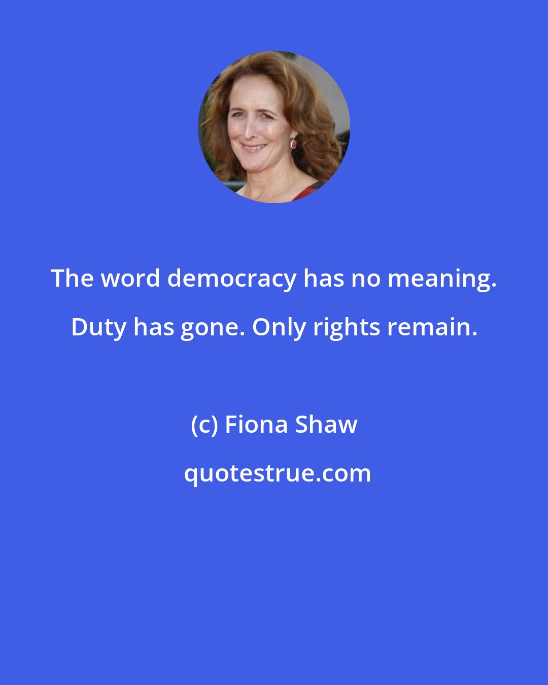 Fiona Shaw: The word democracy has no meaning. Duty has gone. Only rights remain.