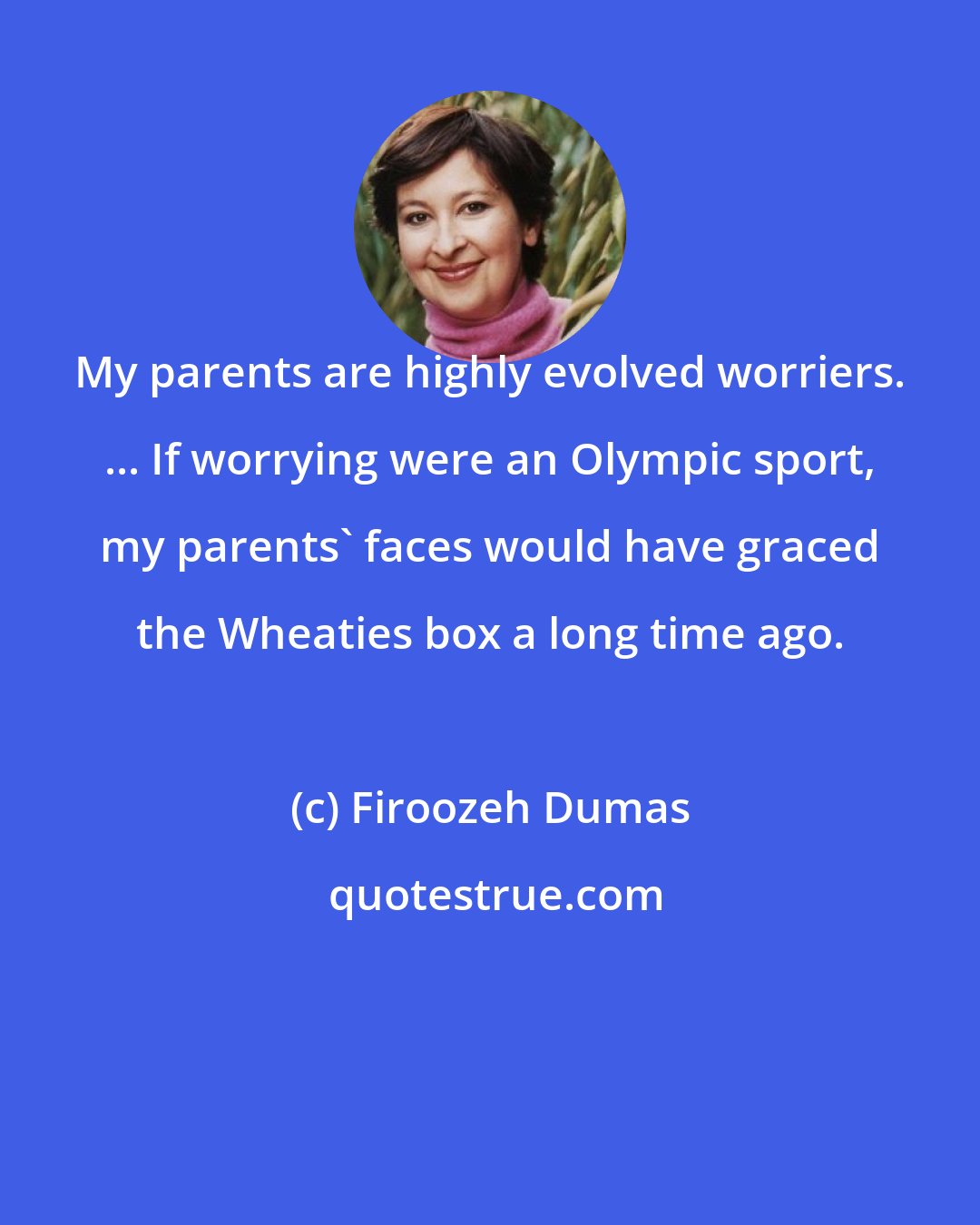 Firoozeh Dumas: My parents are highly evolved worriers. ... If worrying were an Olympic sport, my parents' faces would have graced the Wheaties box a long time ago.