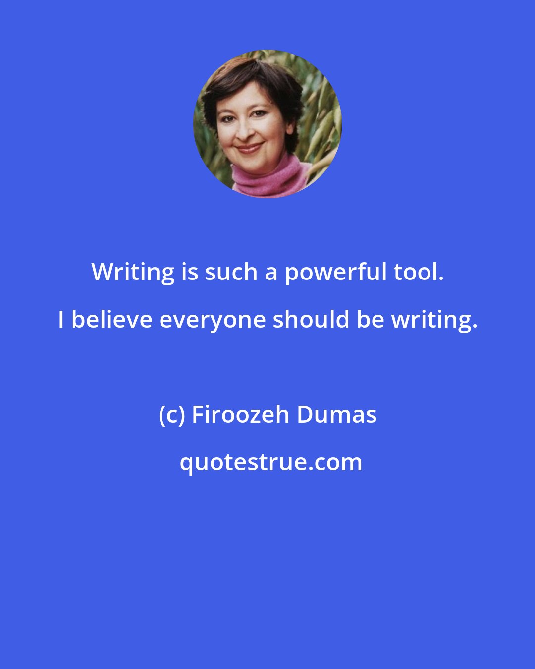 Firoozeh Dumas: Writing is such a powerful tool. I believe everyone should be writing.