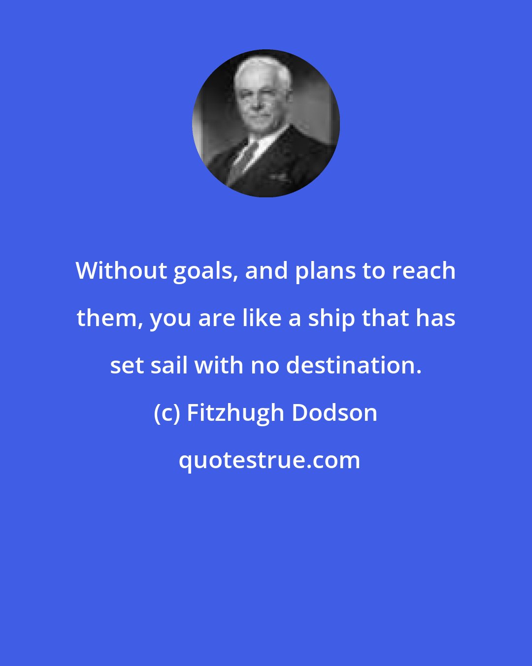 Fitzhugh Dodson: Without goals, and plans to reach them, you are like a ship that has set sail with no destination.