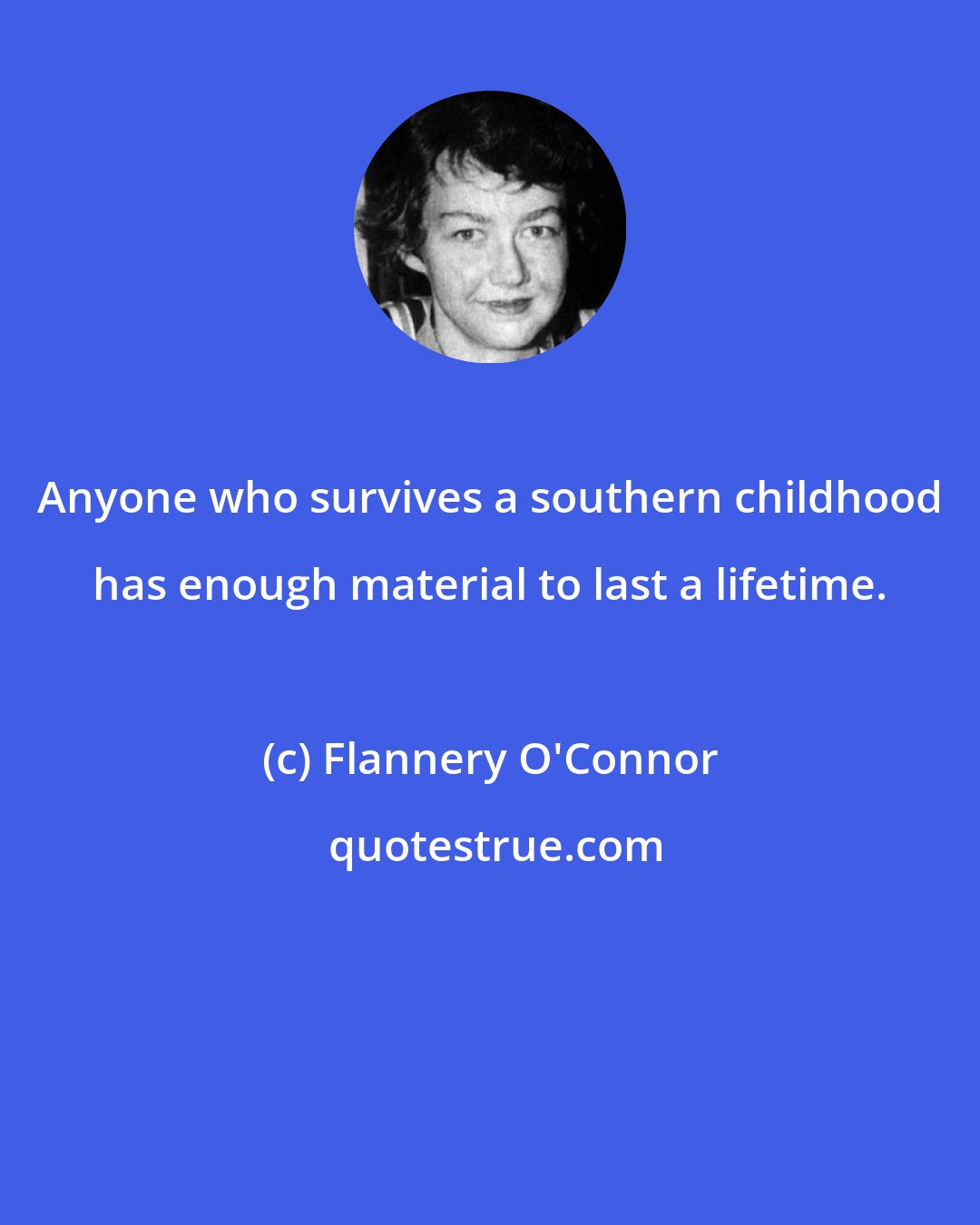 Flannery O'Connor: Anyone who survives a southern childhood has enough material to last a lifetime.