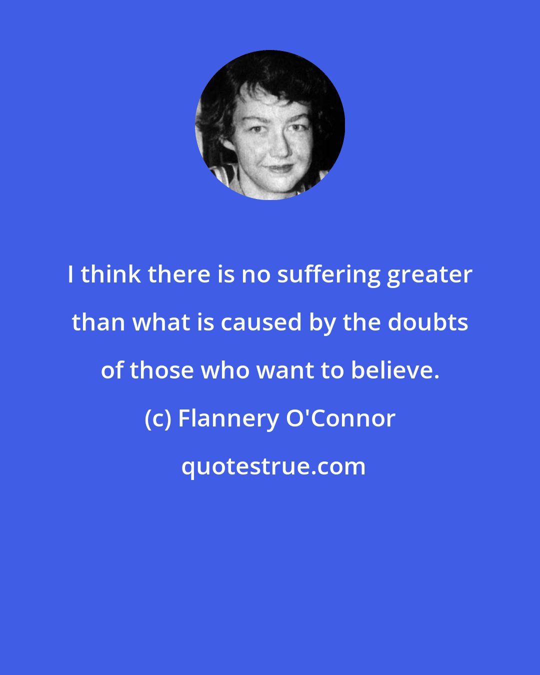 Flannery O'Connor: I think there is no suffering greater than what is caused by the doubts of those who want to believe.