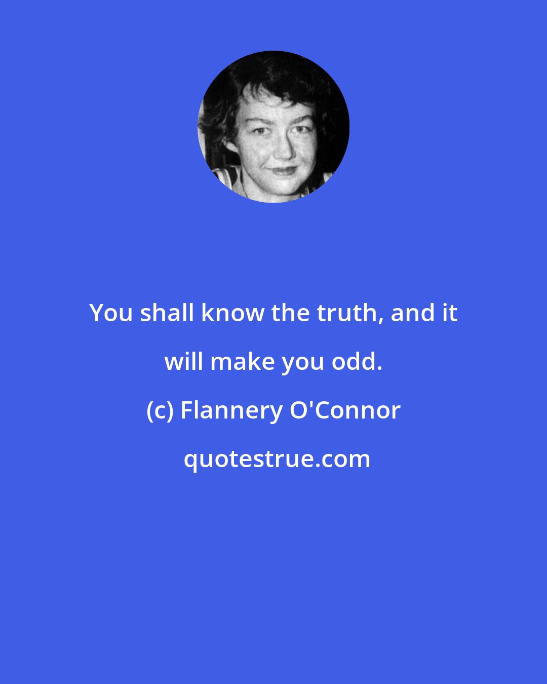 Flannery O'Connor: You shall know the truth, and it will make you odd.