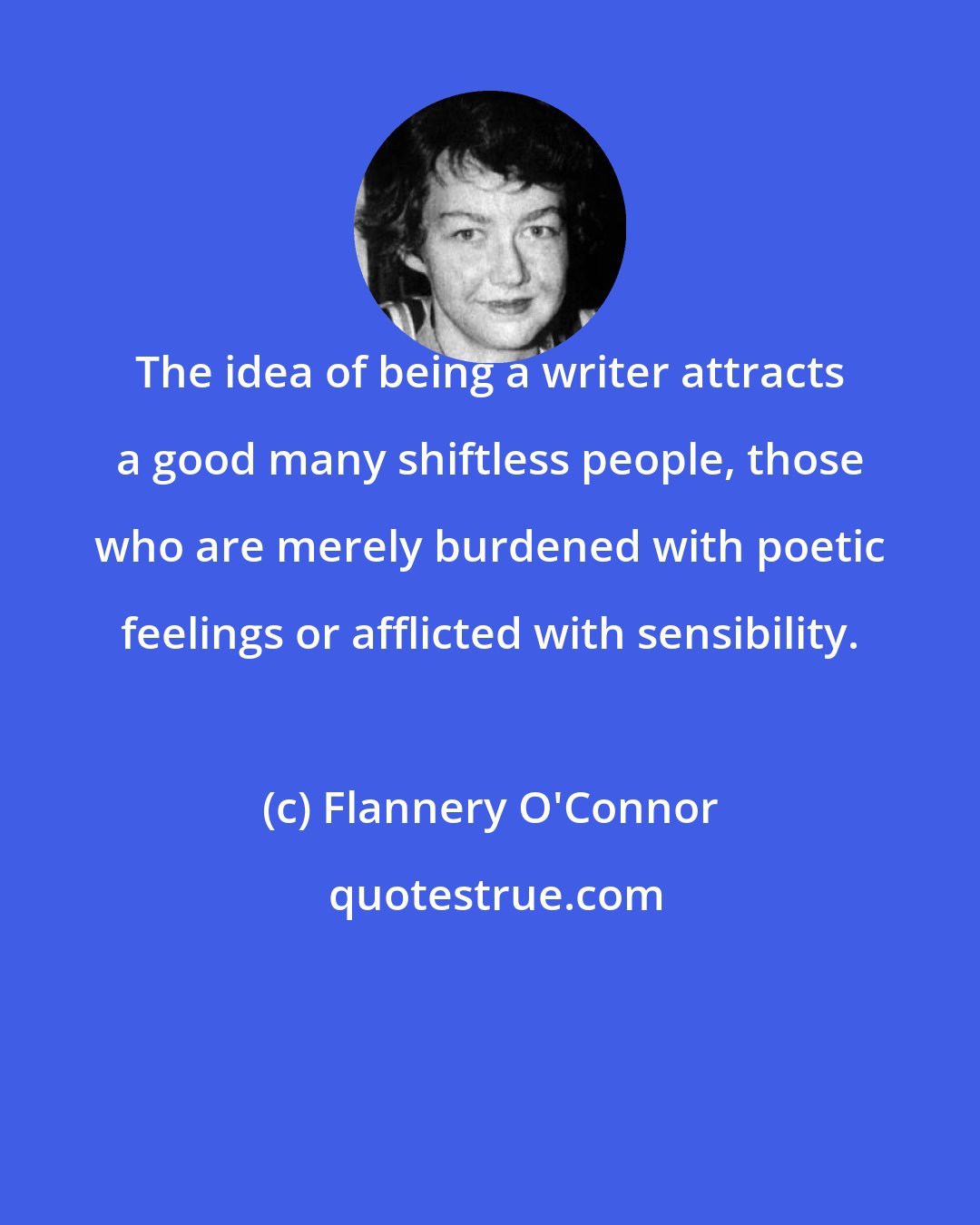 Flannery O'Connor: The idea of being a writer attracts a good many shiftless people, those who are merely burdened with poetic feelings or afflicted with sensibility.