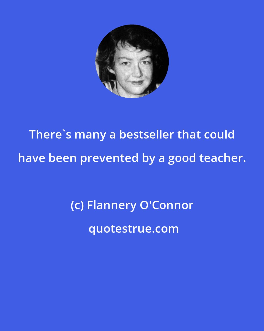 Flannery O'Connor: There's many a bestseller that could have been prevented by a good teacher.