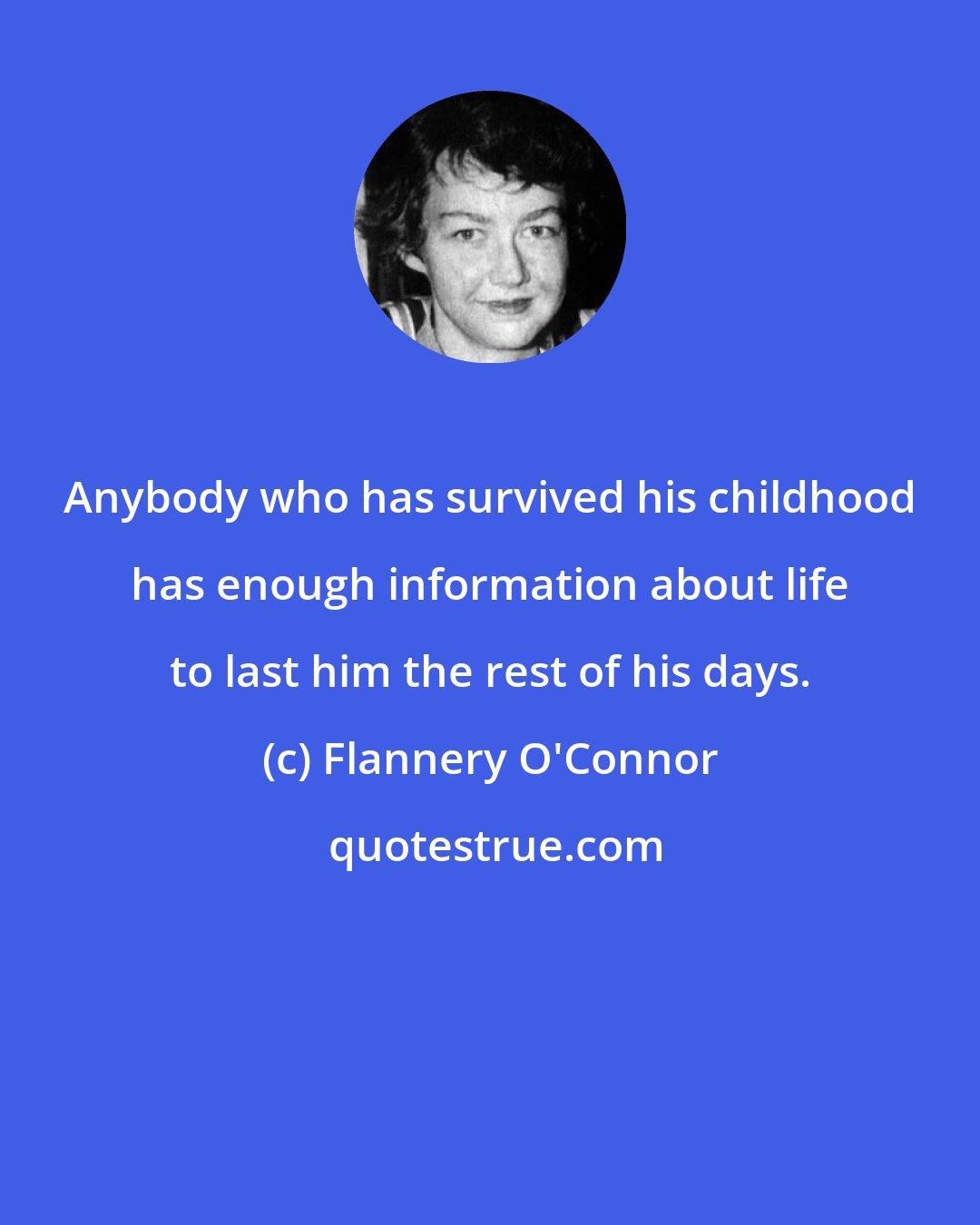 Flannery O'Connor: Anybody who has survived his childhood has enough information about life to last him the rest of his days.