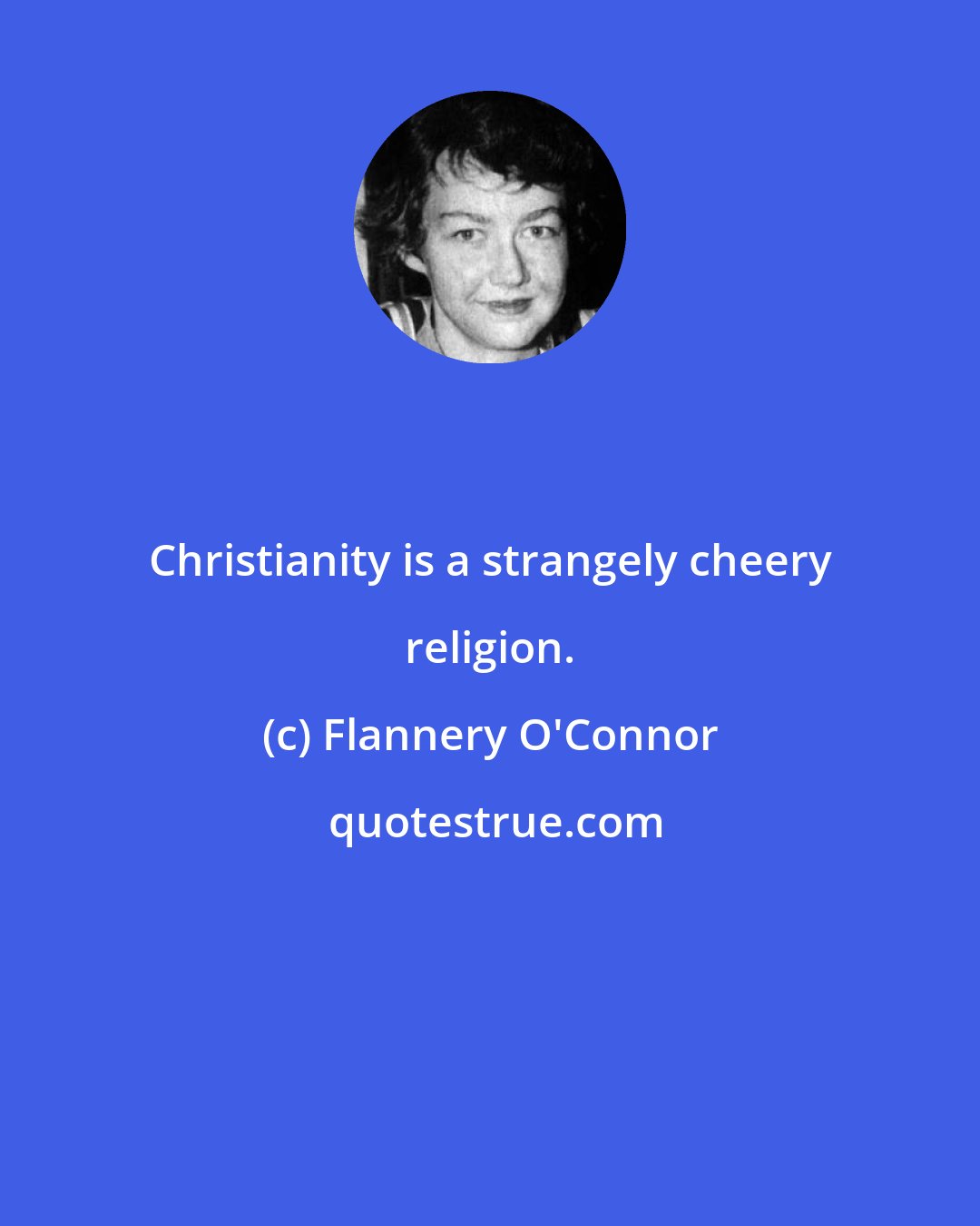 Flannery O'Connor: Christianity is a strangely cheery religion.