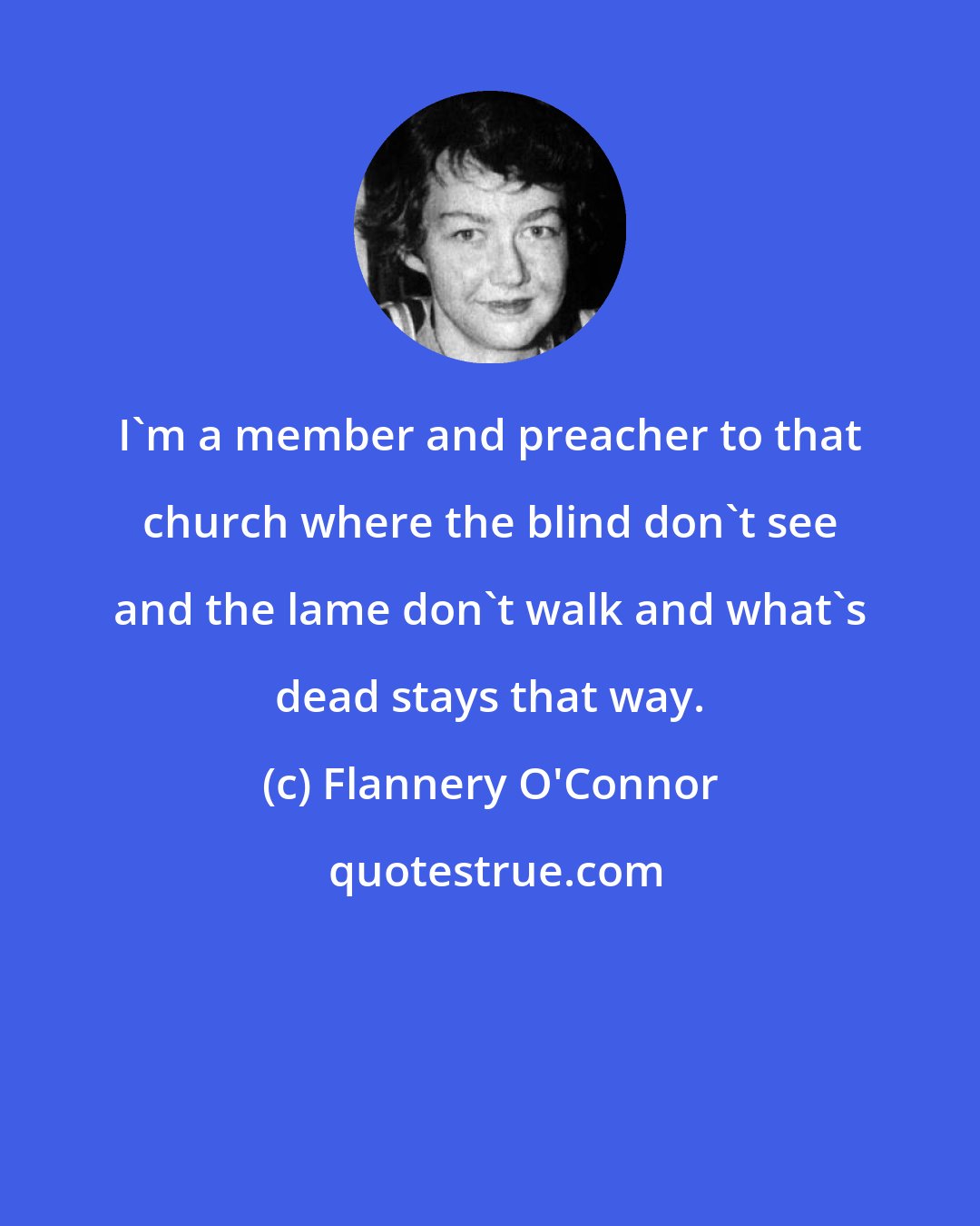 Flannery O'Connor: I'm a member and preacher to that church where the blind don't see and the lame don't walk and what's dead stays that way.
