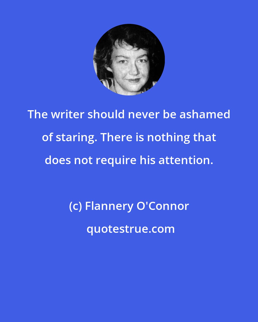 Flannery O'Connor: The writer should never be ashamed of staring. There is nothing that does not require his attention.