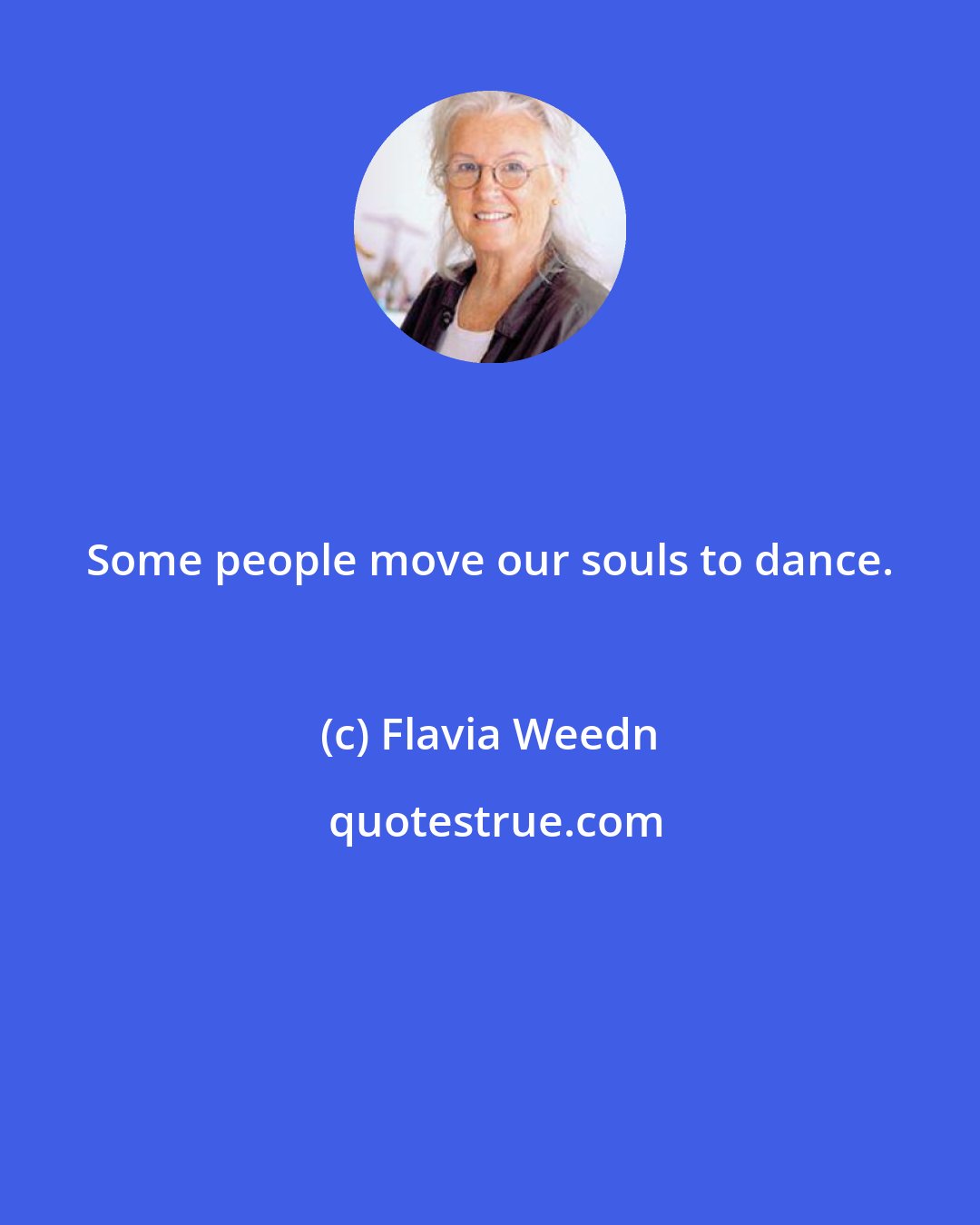 Flavia Weedn: Some people move our souls to dance.