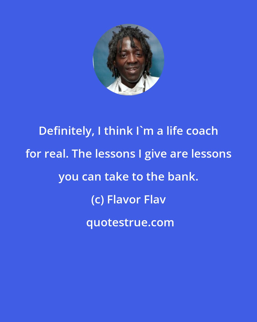 Flavor Flav: Definitely, I think I'm a life coach for real. The lessons I give are lessons you can take to the bank.