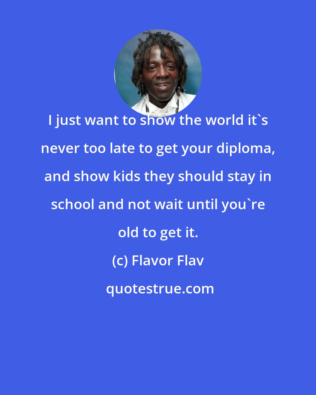 Flavor Flav: I just want to show the world it's never too late to get your diploma, and show kids they should stay in school and not wait until you're old to get it.