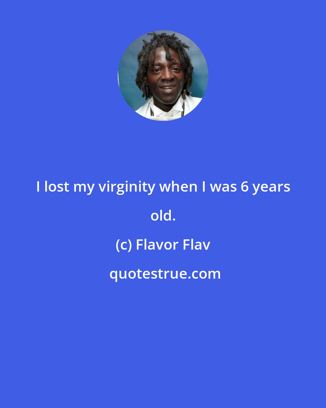 Flavor Flav: I lost my virginity when I was 6 years old.