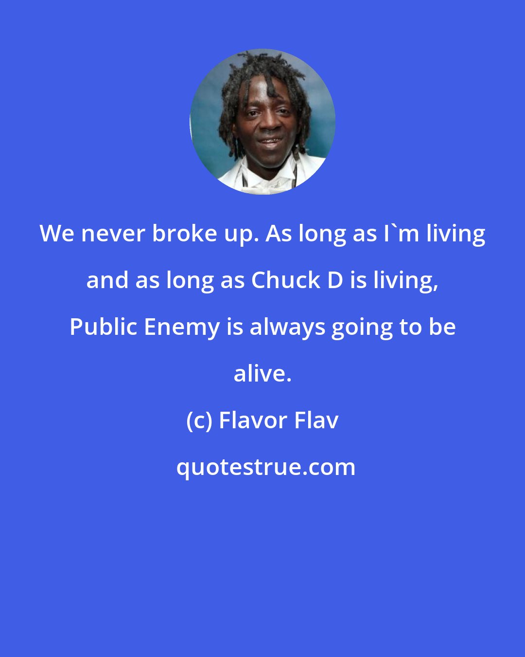 Flavor Flav: We never broke up. As long as I'm living and as long as Chuck D is living, Public Enemy is always going to be alive.