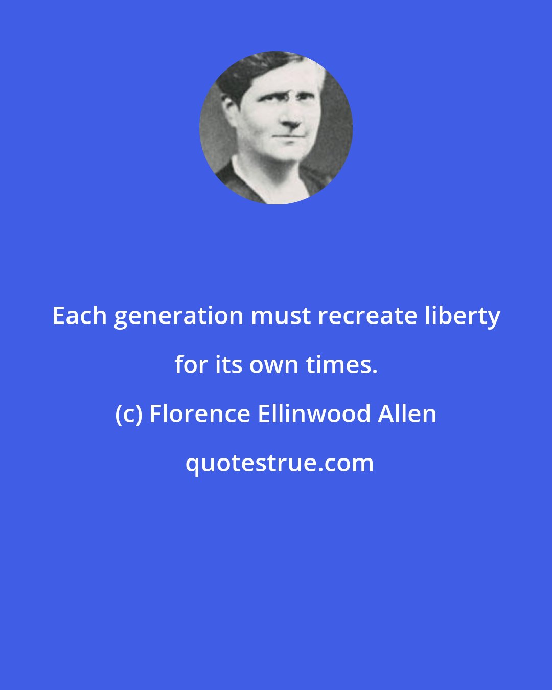 Florence Ellinwood Allen: Each generation must recreate liberty for its own times.